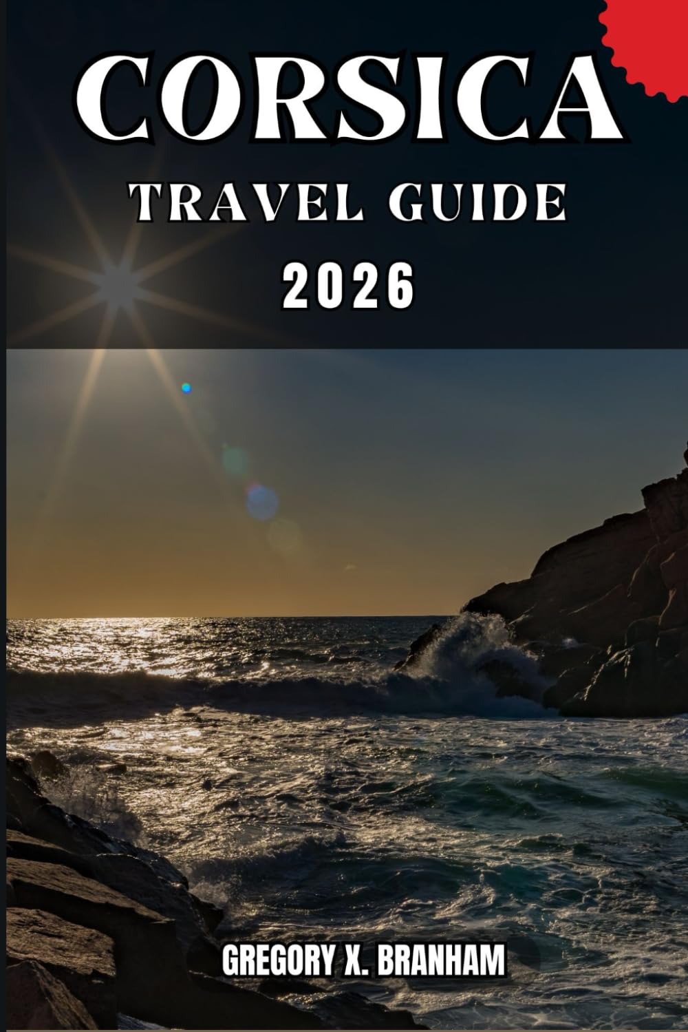 CORSICA TRAVEL GUIDE: A Practical Guide to Discovering Culture, Nature, Hidden Gems, and Must-See Highlights.