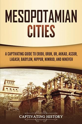 Mesopotamian Cities: A Captivating Guide to Eridu, Uruk, Ur, Akkad, Assur, Lagash, Babylon, Nippur, Nimrud, and Nineveh