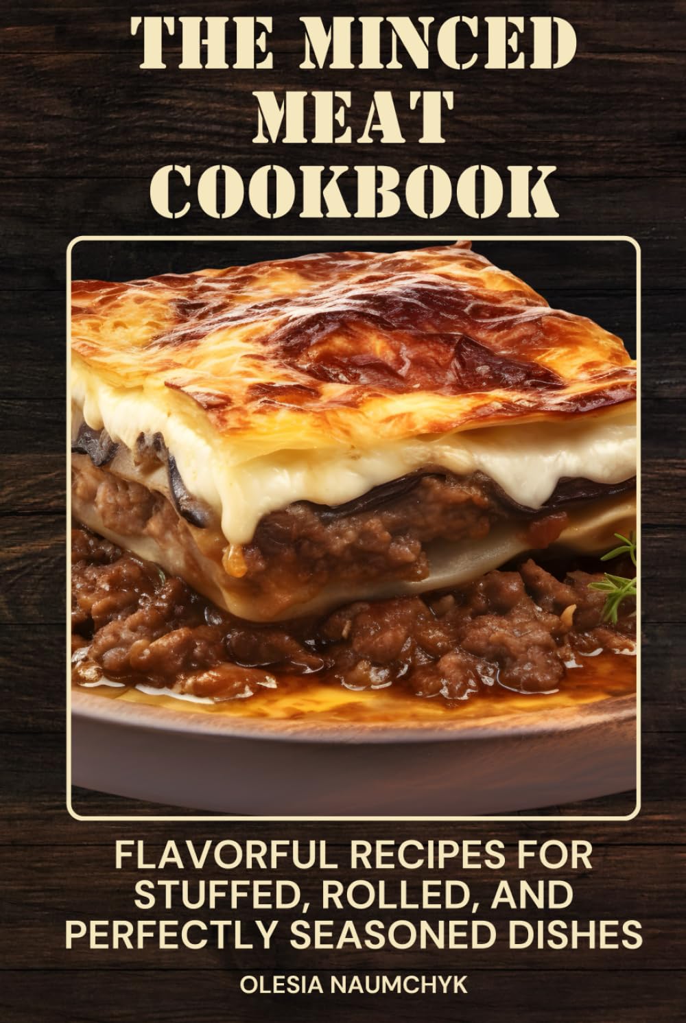 The Minced Meat Cookbook: Flavorful Recipes for Stuffed, Rolled, and Perfectly Seasoned Dishes