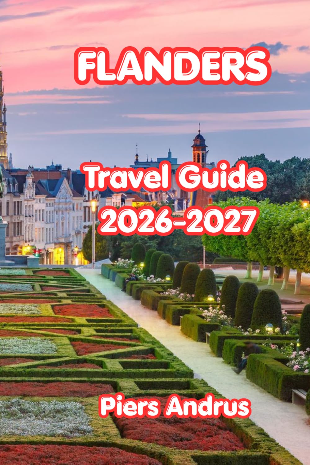 Flanders Travel Guide 2026-2027: Your Complete Belgium Travel Companion for Bruges Canals, Ghent Art, Antwerp Fashion, Cycling Routes, Belgian Food, and Practical Travel Tips