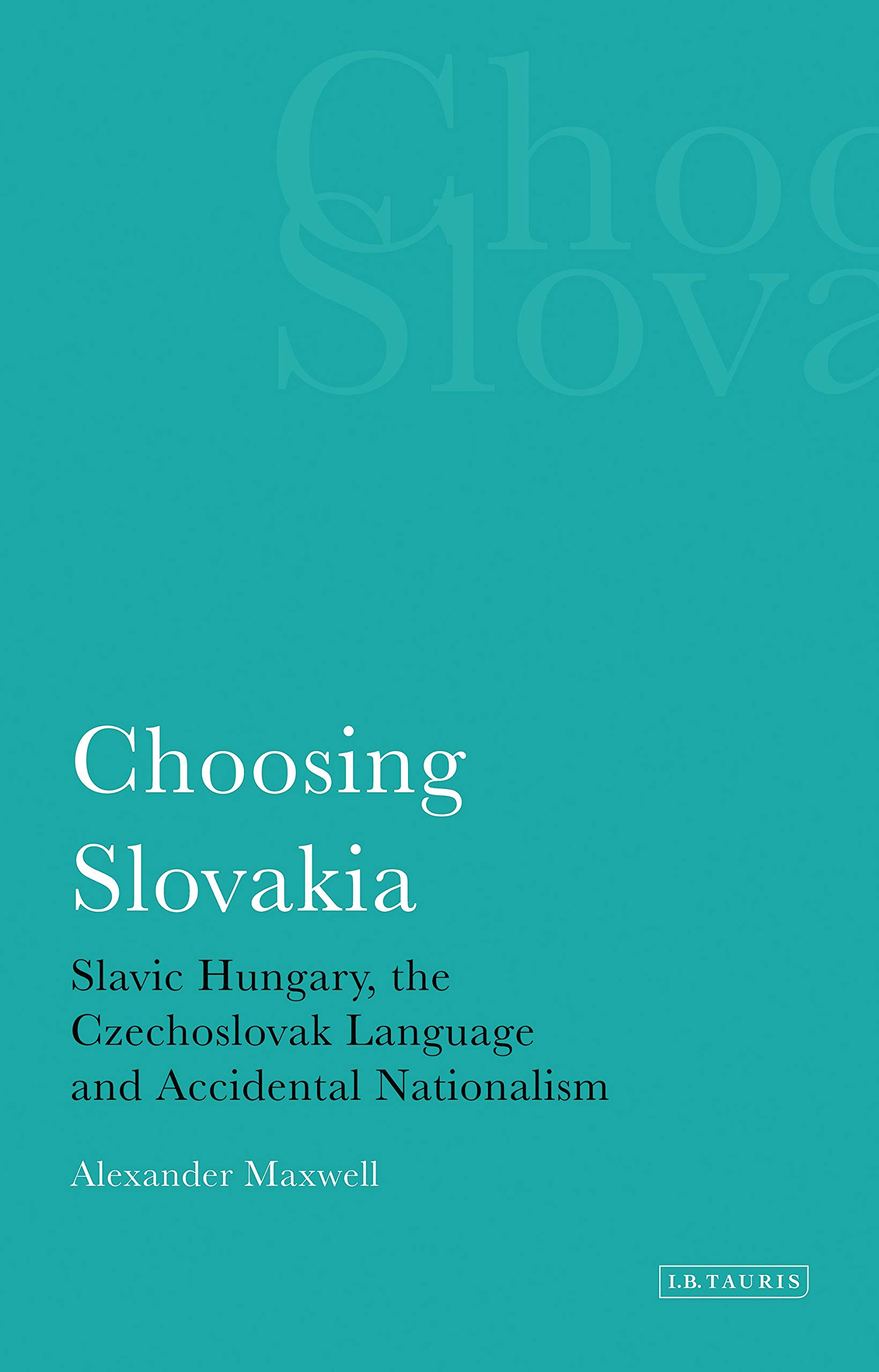 Choosing Slovakia: Slavic Hungary, the Czechoslovak Language and Accidental Nationalism (International Library of Political Studies)