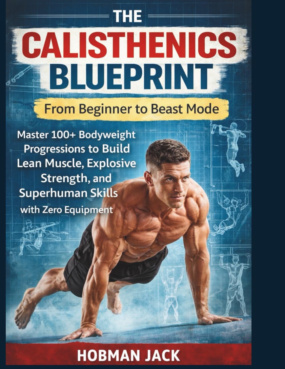 The Calisthenics Blueprint: From Beginner to Beast Mode: Master 100+ Bodyweight Progressions to Build Lean Muscle, Explosive Strength, and Superhuman Skills with Zero Equipment