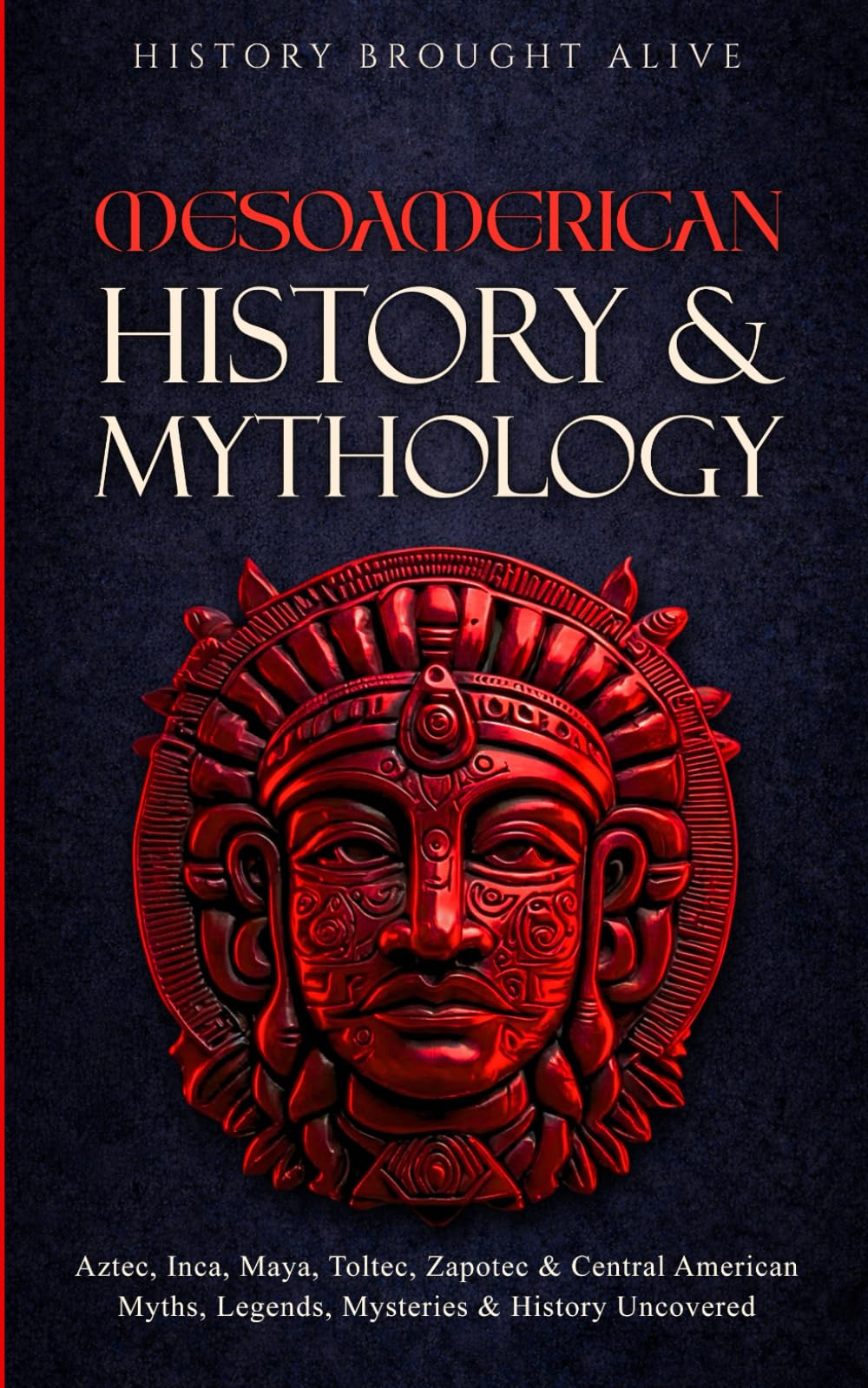 Mesoamerican History & Mythology: Aztec, Inca, Maya, Toltec, Zapotec & Central American Myths, Legends, Mysteries & History Uncovered