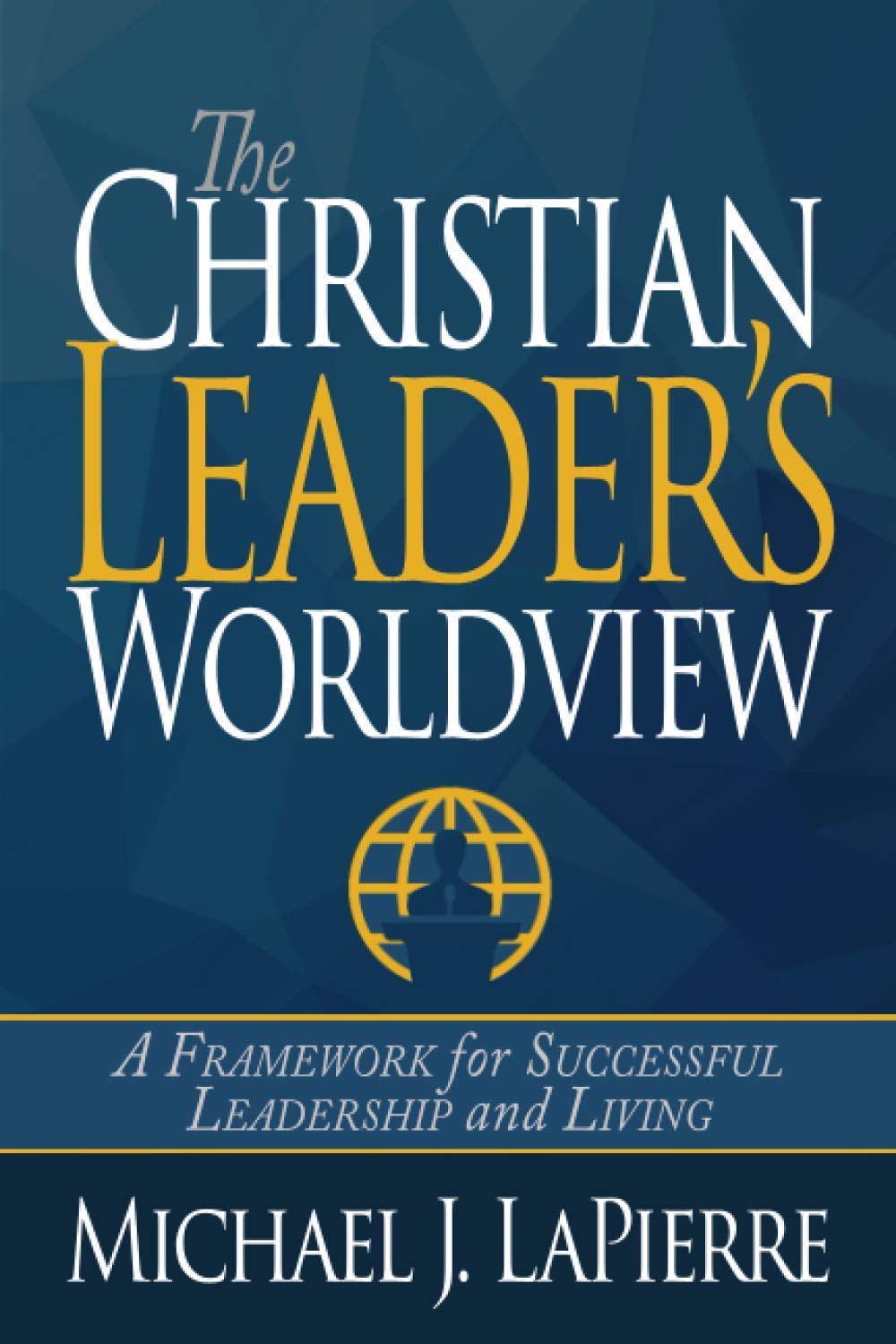 The Christian Leader's Worldview: A Framework for Successful Leadership and Living