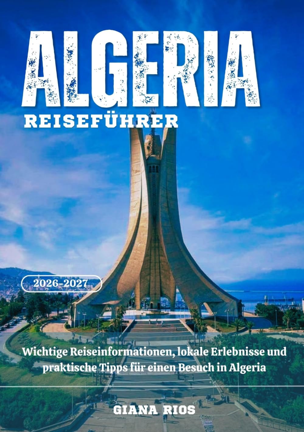 ALGERIA REISEFÜHRER 2026-2027: Wichtige Reiseinformationen, lokale Erlebnisse und praktische Tipps für einen Besuch in Algeria