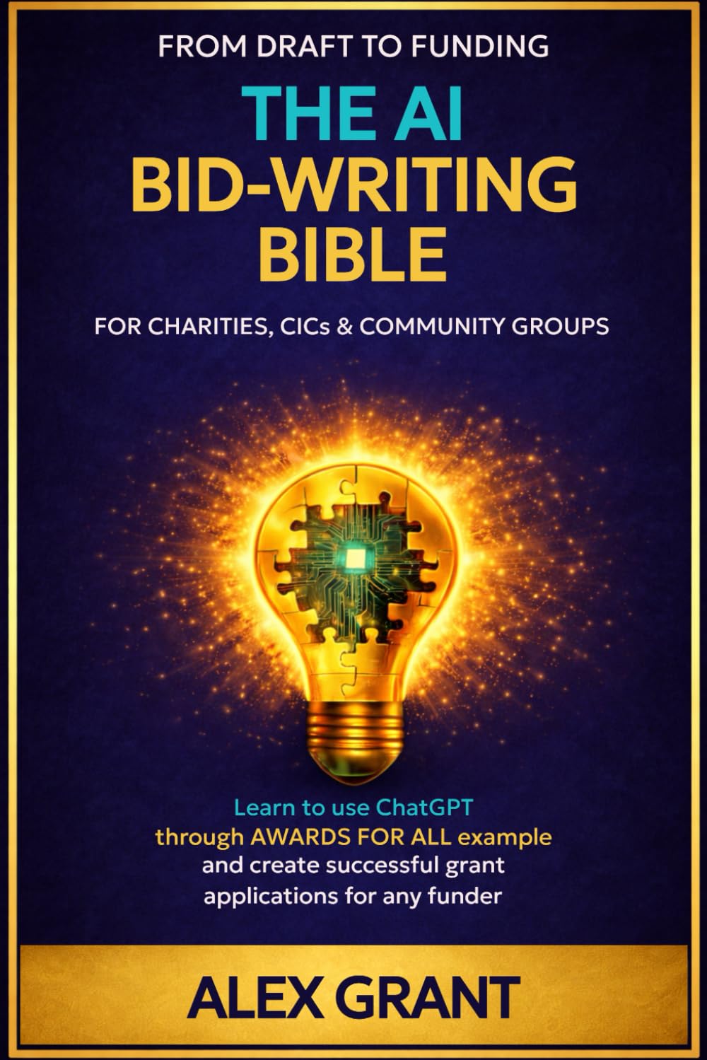 THE AI BID-WRITING BIBLE: For Charities, CICs and Community Groups - From Draft To Funding; Learn To Use ChatGPT Through An AWARDS FOR ALL Example To ... Successful Grant Applications For Any Funder