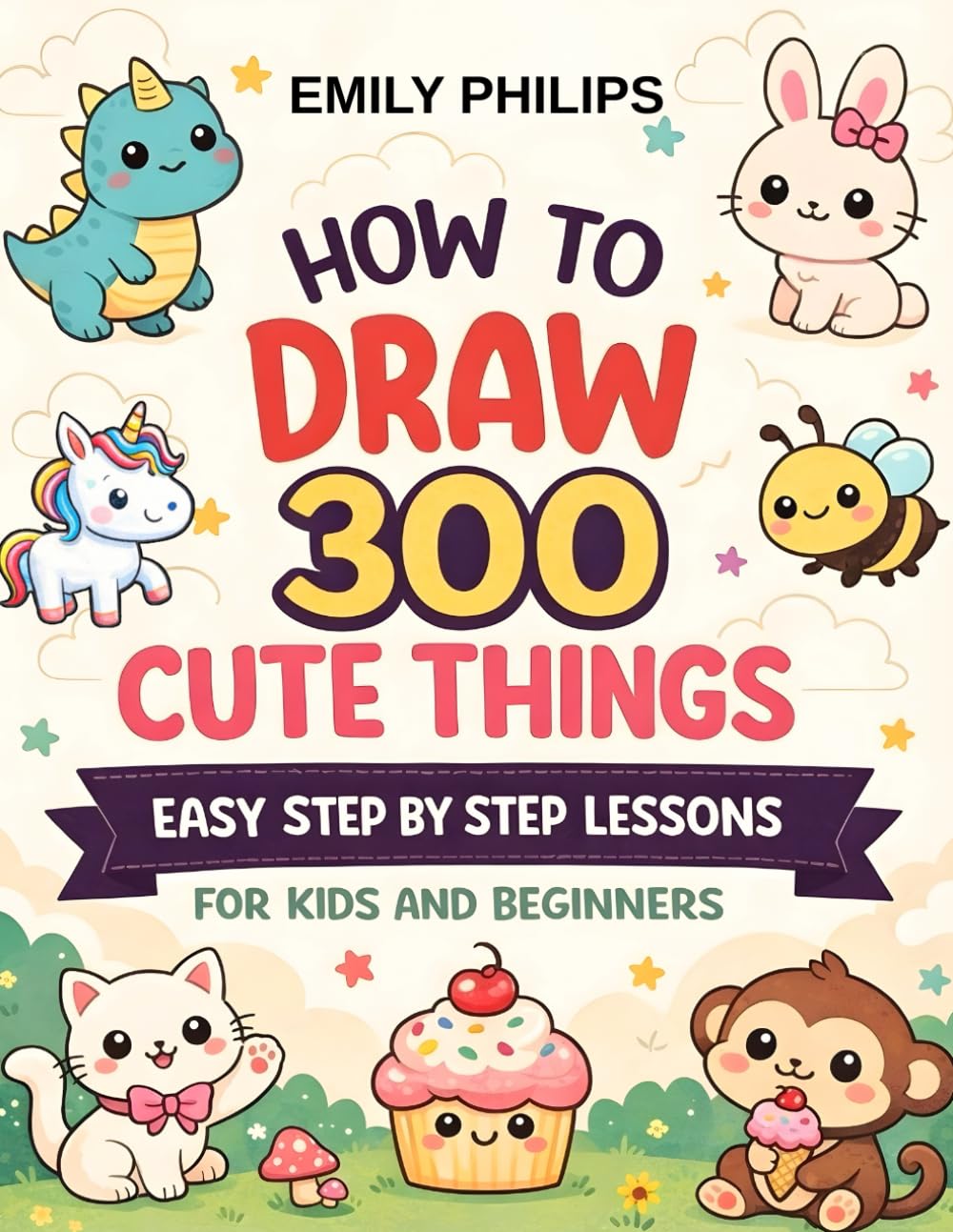 How to Draw Cute Things: Easy Step-by-Step Drawings with 300 Cute Designs for Kids and Beginners