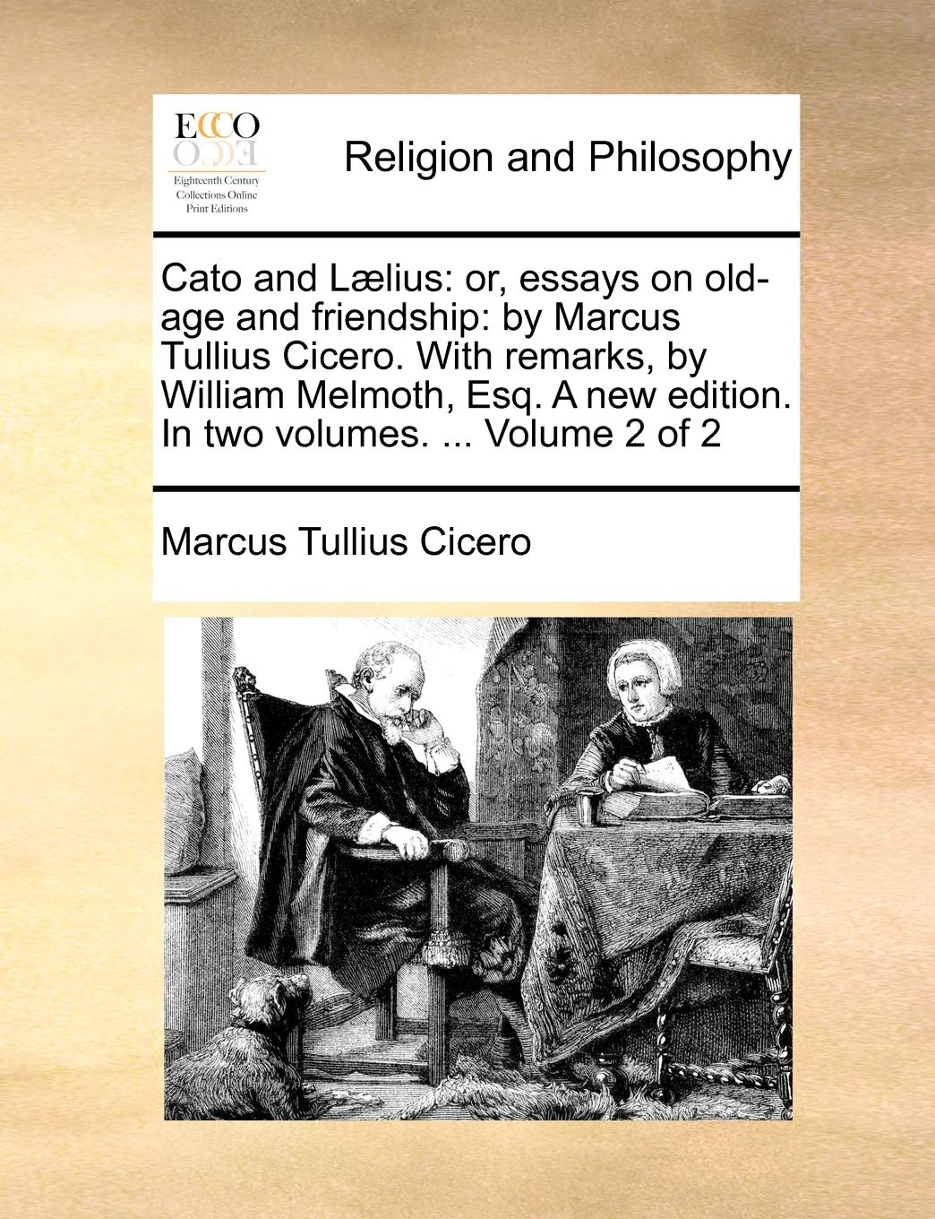 Cato and Laelius: Or, Essays on Old-Age and Friendship: By Marcus Tullius Cicero. with Remarks, by William Melmoth, Esq. a New Edition. in Two Volumes. ... Volume 2 of 2