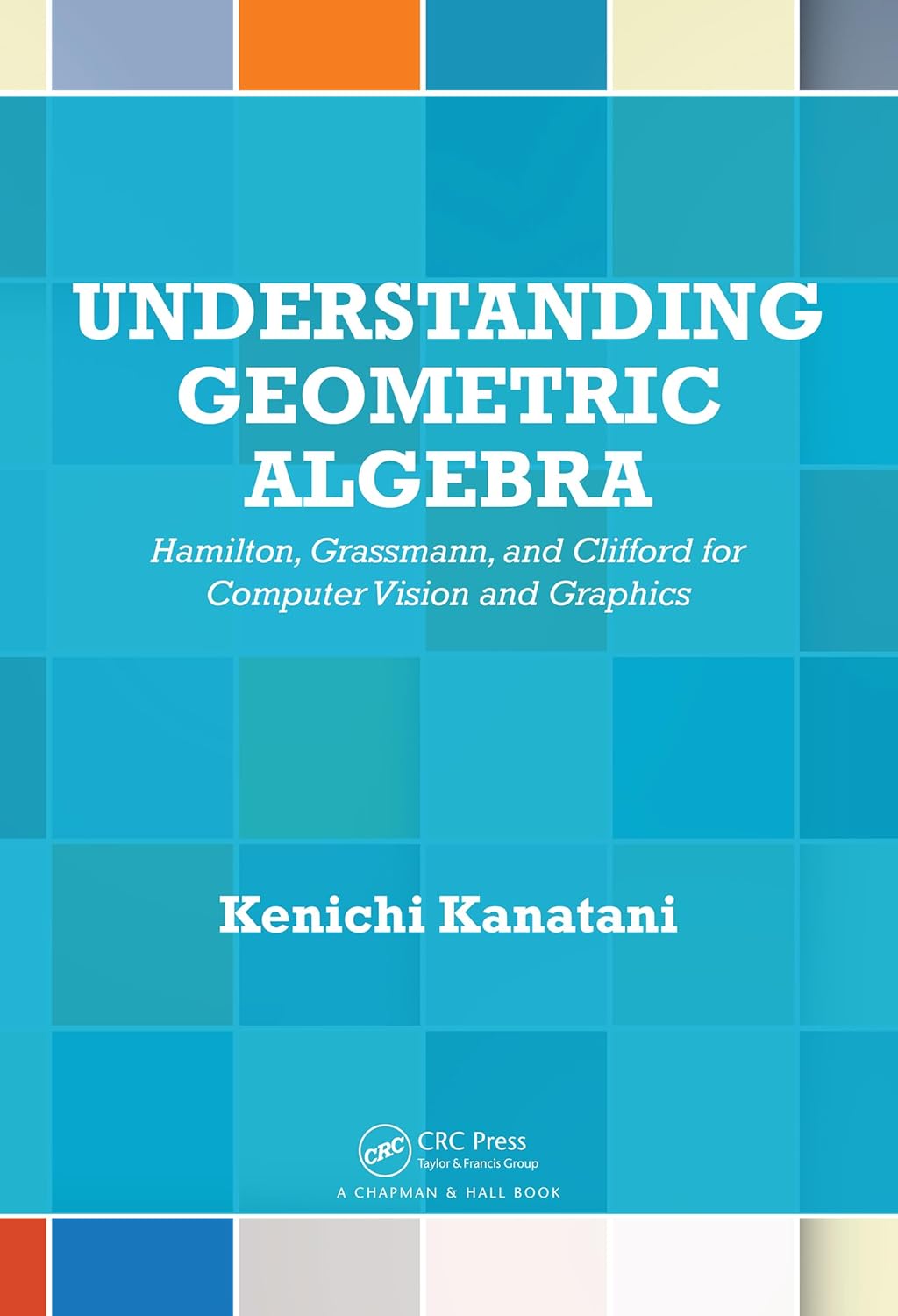 Understanding Geometric Algebra Hamilton, Grassmann, and Clifford for Computer Vision and