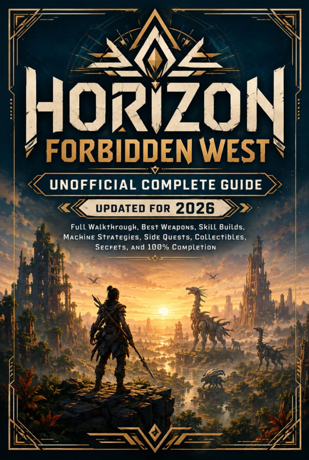 HORIZON FORBIDDEN WEST UNOFFICIAL COMPLETE GUIDE UPDATED FOR 2026: Full Walkthrough, Best Weapons, Skill Builds, Machine Strategies, Side Quests, Collectibles, Secrets, and 100% Completion