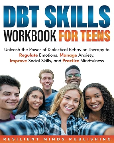 DBT SKILLS WORKBOOK FOR TEENS: Unleash the Power of Dialectical Behavior Therapy to Regulate Emotions, Manage Anxiety, Improve Social Skills, and Practice Mindfulness