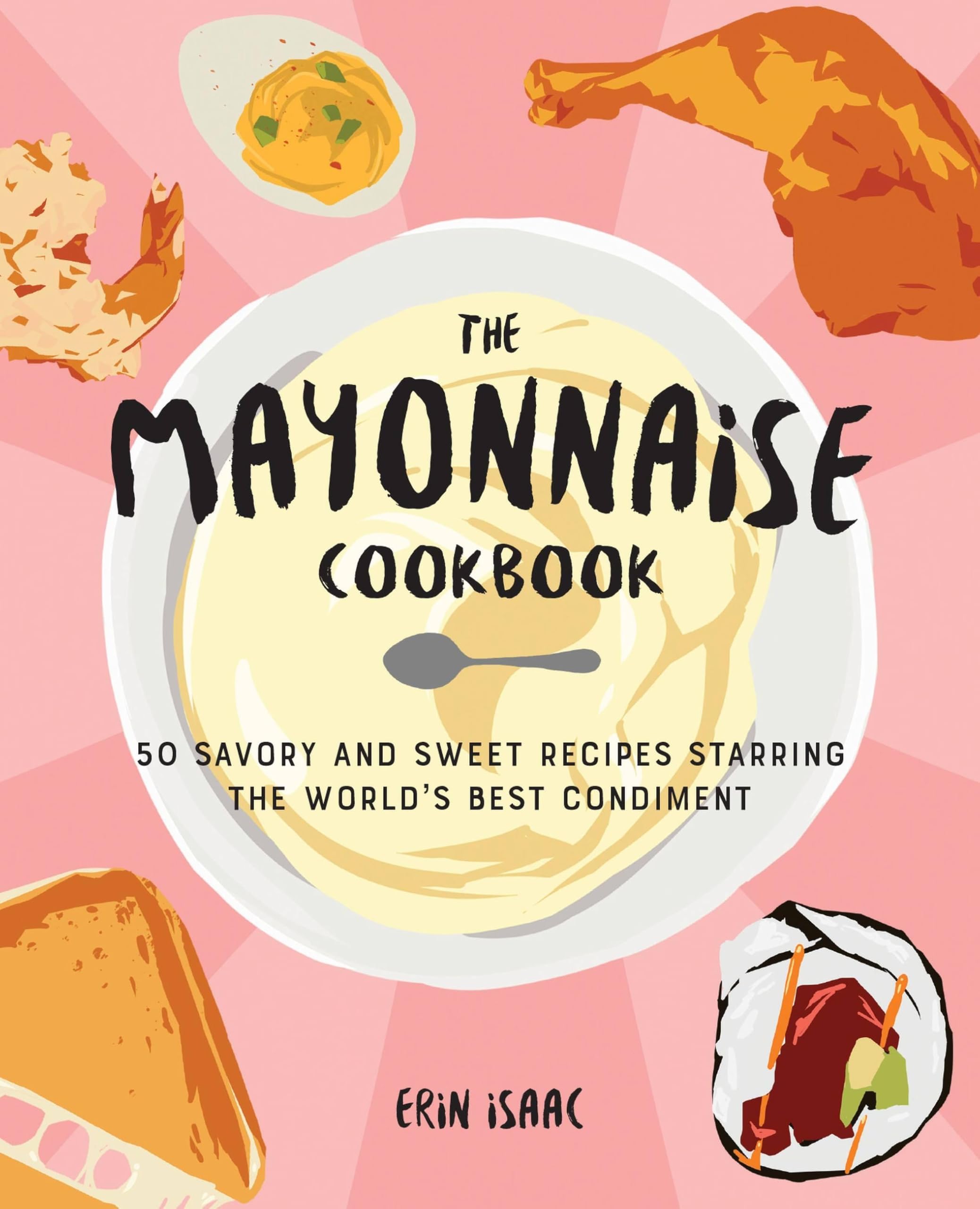 The Mayonnaise Cookbook: 50 Savory and Sweet Recipes Starring the World's Best Condiment
