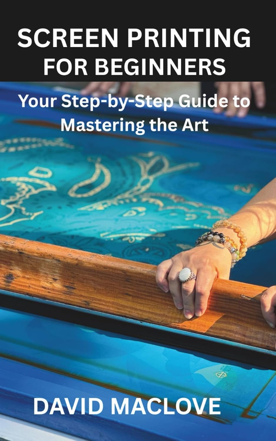 SCREEN PRINTING FOR BEGINNERS: Your Step-by-Step Guide to Mastering the Art