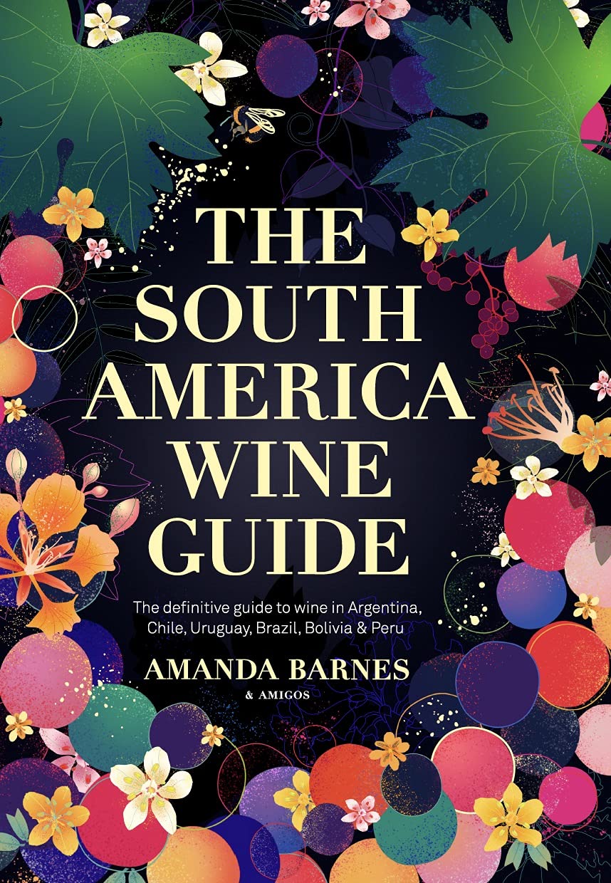 The South America Wine Guide: The definitive guide to wine in Argentina, Chile, Uruguay, Brazil, Bolivia & Peru