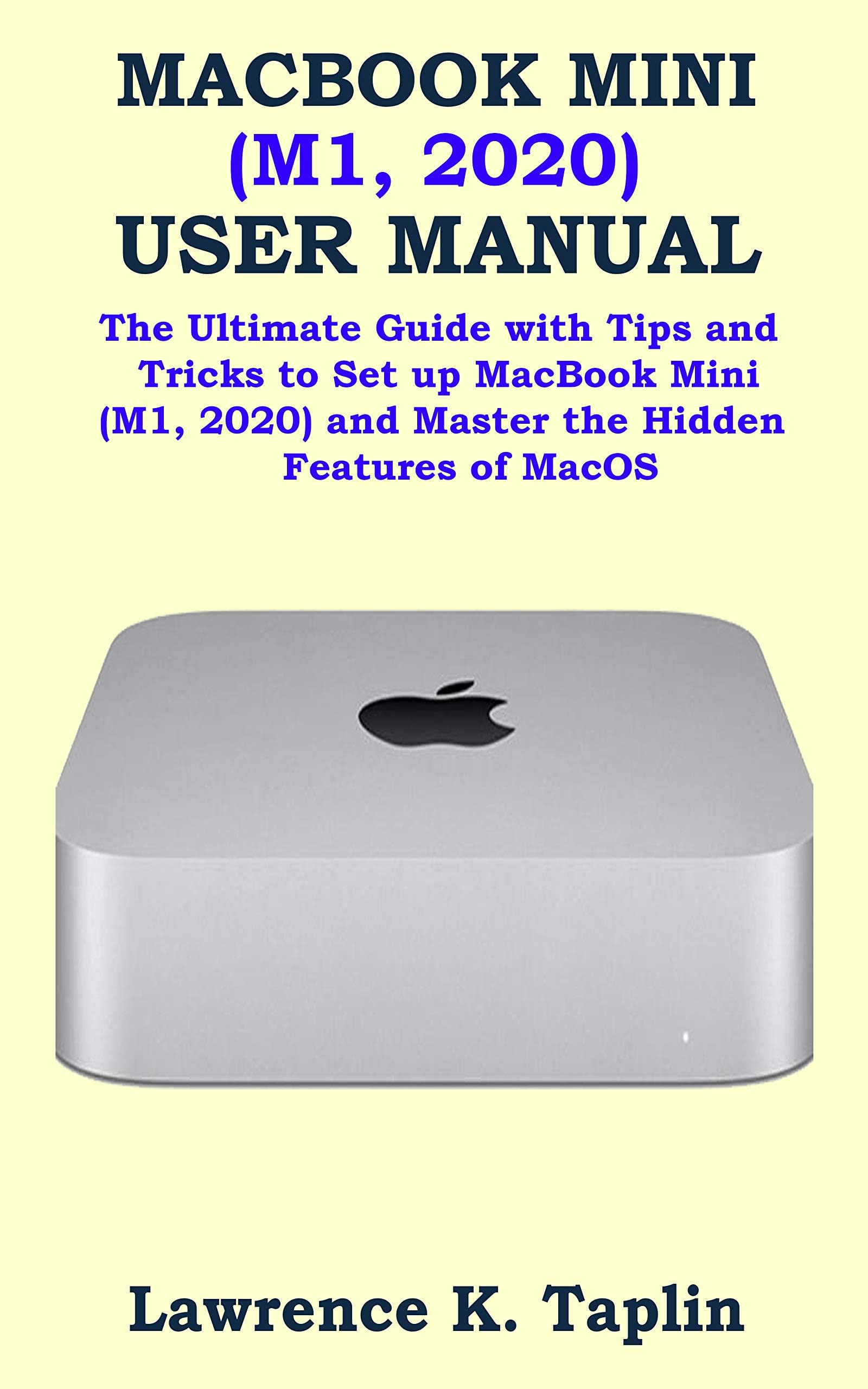 MACBOOK MINI (M1, 2020) USER MANUAL: The Ultimate Guide with Tips and Tricks to Set up MacBook Mini (M1, 2020) and Master the Hidden Features of MacOS