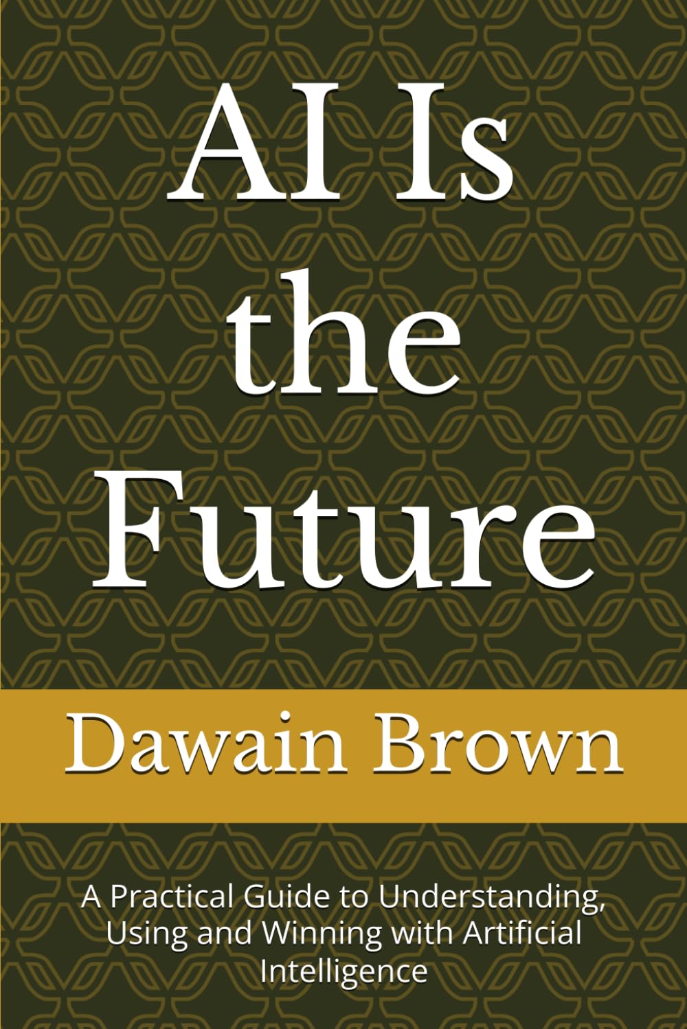 AI Is the Future: A Practical Guide to Understanding, Using, and Winning with Artificial Intelligence