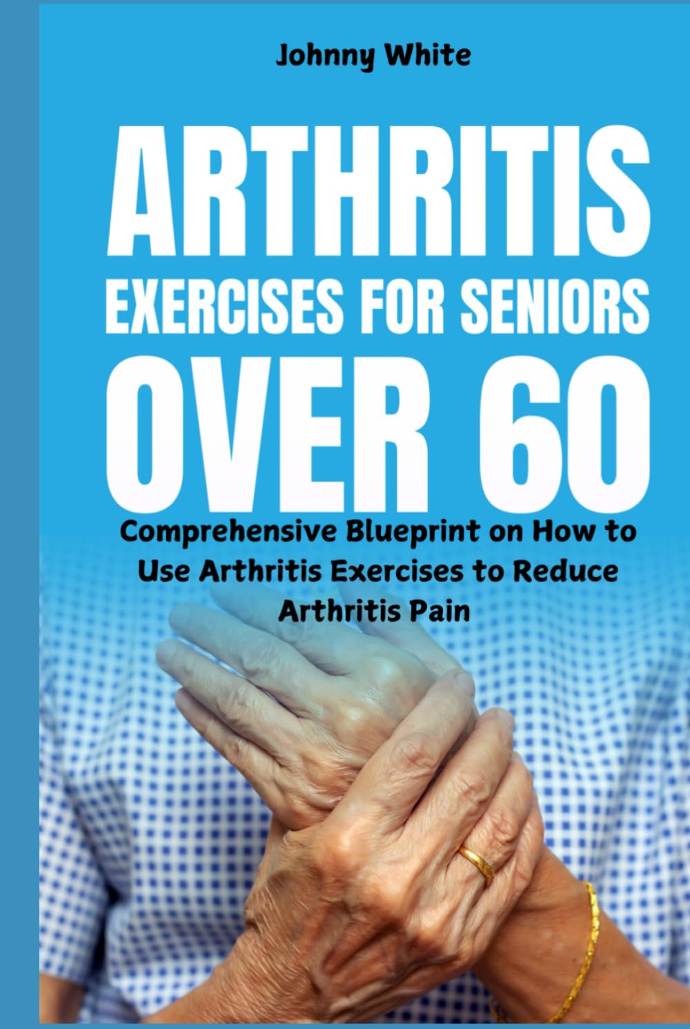Arthritis Exercises for Seniors Over 60: Comprehensive Blueprint on How to Use Arthritis Exercises to Reduce Arthritis Pain