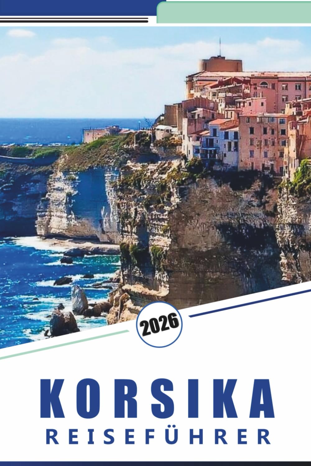 KORSIKA REISEFÜHRER 2026: Entdecken Sie die unberührten Strände, Berge, Attraktionen, historischen Stätten, lokale Küche, Feste, Karten, Outdoor-Abenteuer und praktische Tipps für jeden Reisenden.