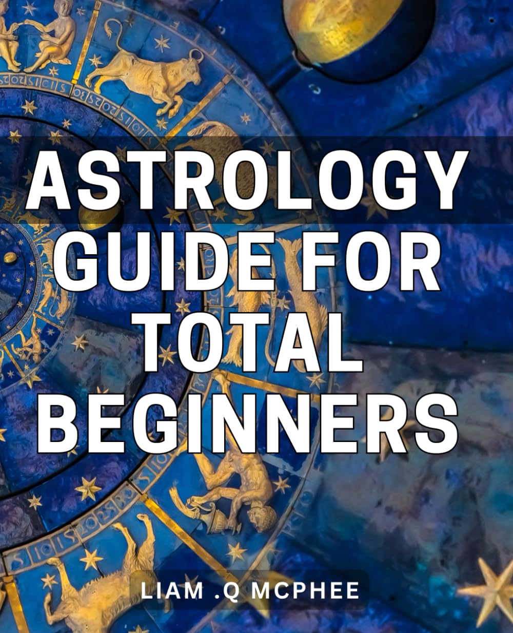 Astrology Guide For Total Beginners: Unleash the Power of the Stars: A Comprehensive Beginner's Guide to Astrology for Spiritual Seekers and Horoscope Enthusiasts.