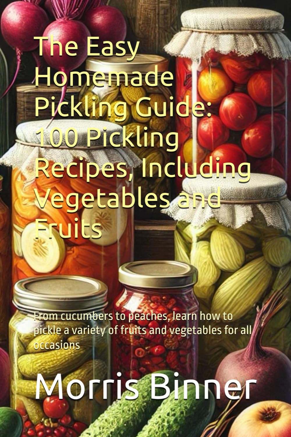 The Easy Homemade Pickling Guide: 100 Pickling Recipes, Including Vegetables and Fruits: From cucumbers to peaches, learn how to pickle a variety of fruits and vegetables for all occasions