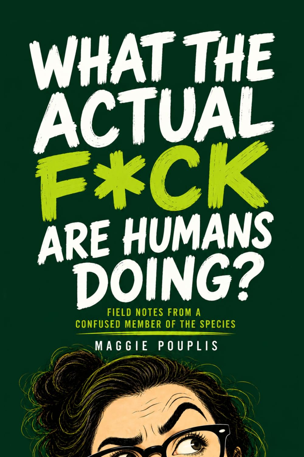 What the Actual F*ck Are Humans Doing?: Field Notes from a Confused Member of the Species