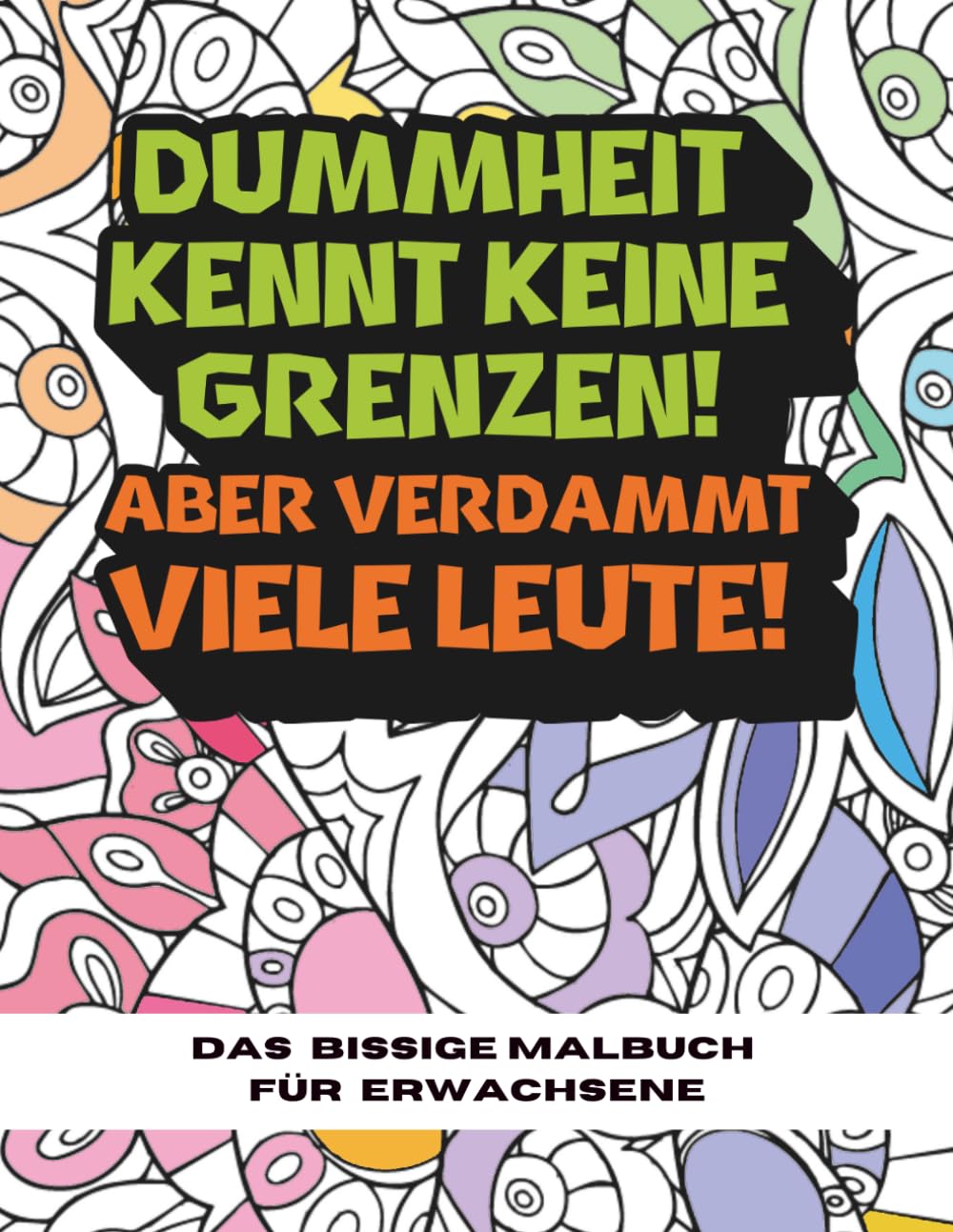 Das bissige Malbuch für Erwachsene - Dummheit kennt keine Grenzen! Aber verdammt viele Leute!: 50 Freche Sprüche & Mandalas