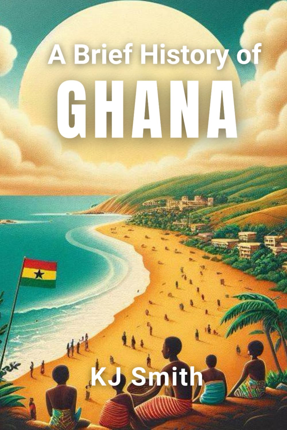 A Brief History of Ghana (A Brief History - Around the World Edition)
