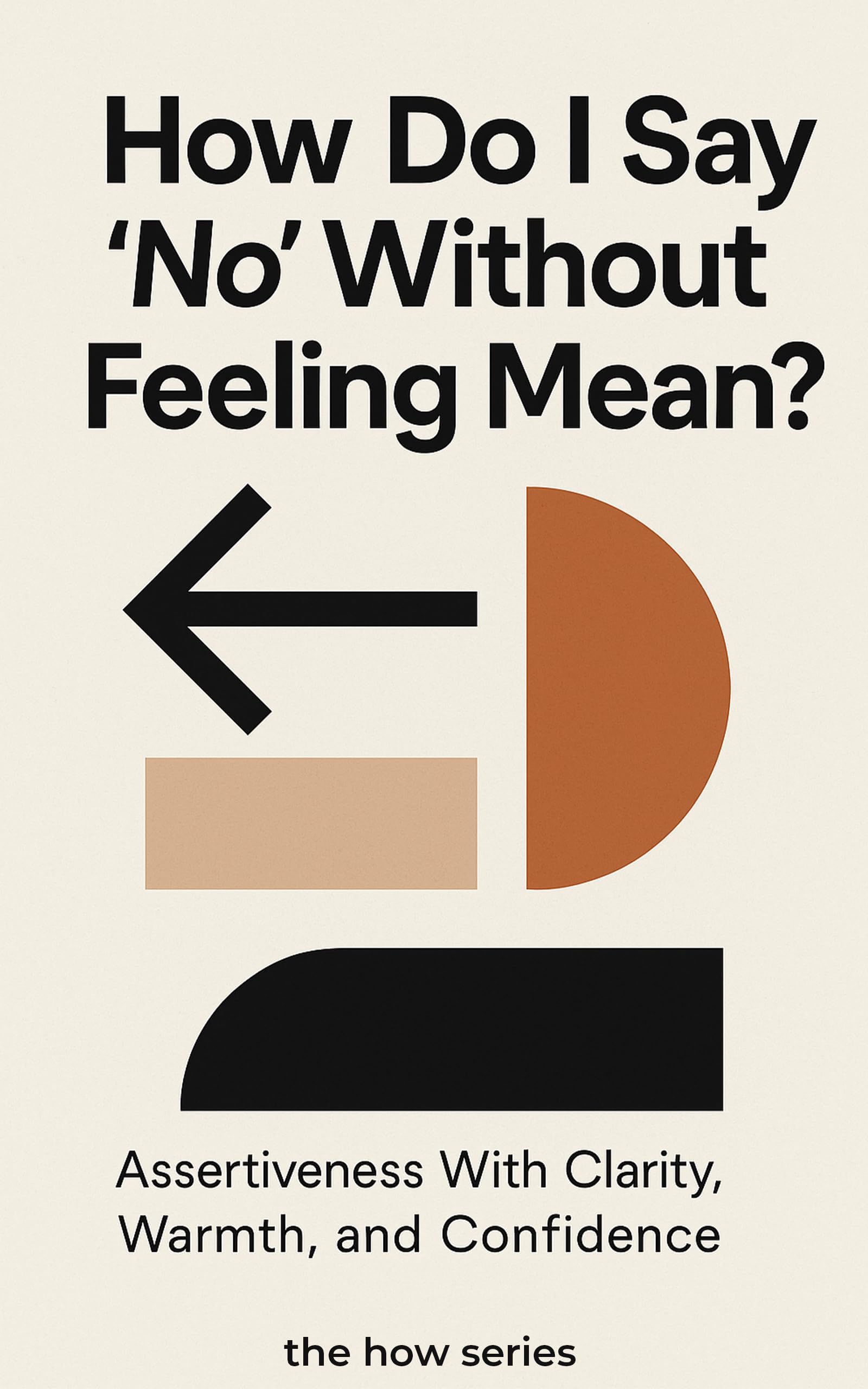 How Do I Say “No” Without Feeling Mean?: Assertiveness With Clarity, Warmth, and Confidence (The How Series)