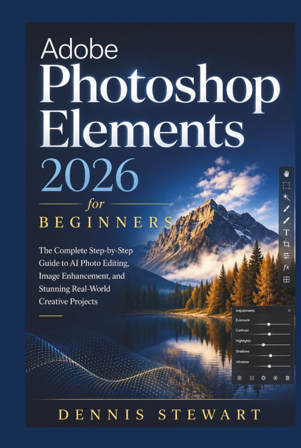 Adobe Photoshop Elements 2026 for Beginners: The Complete Step-by-Step Guide to AI Photo Editing, Image Enhancement, and Stunning Real-World Creative Projects