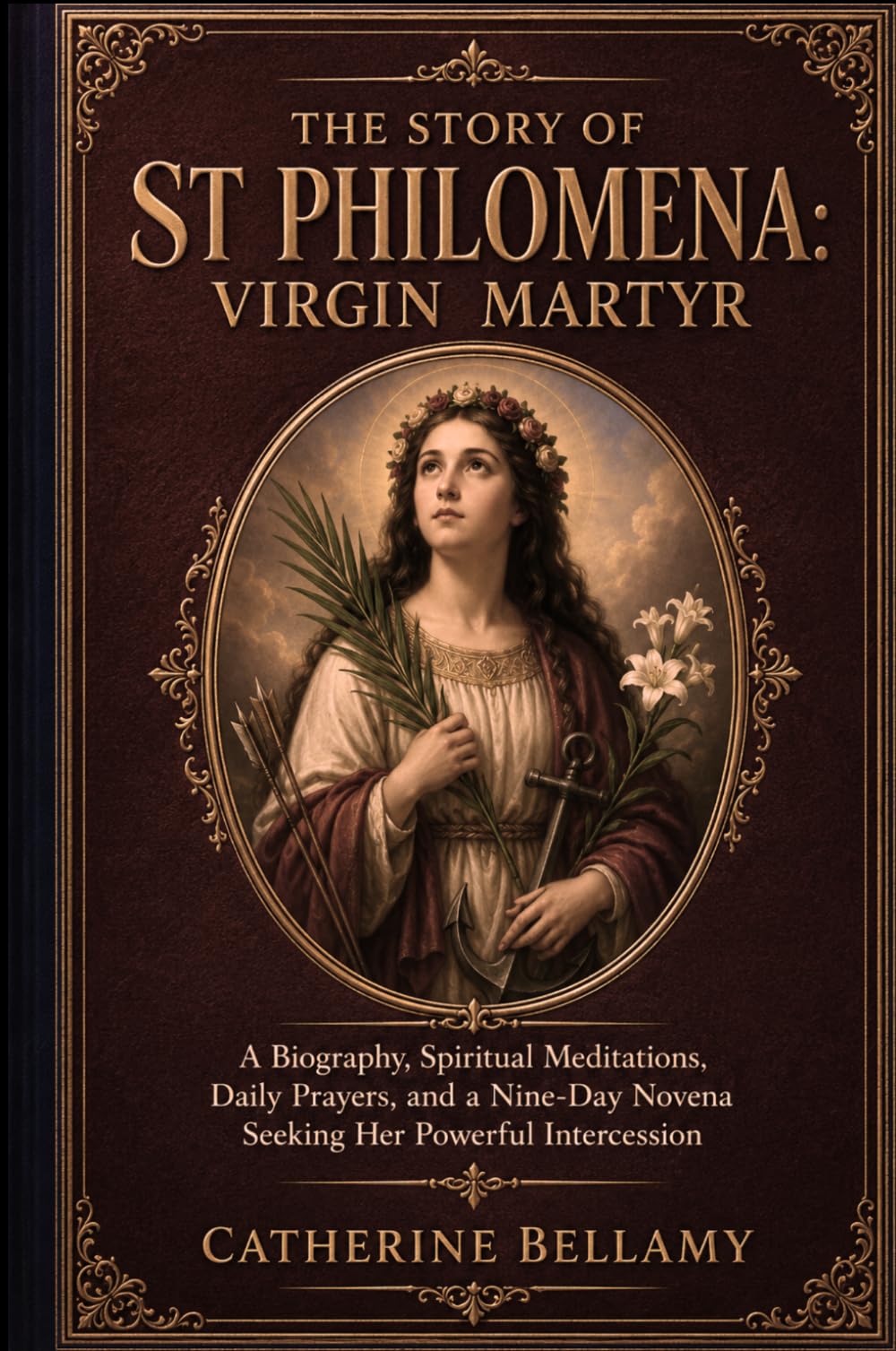 THE STORY OF ST PHILOMENA:VIRGIN MARTYR: A Biography, Spiritual Meditations, Daily Prayers, and a Nine-Day Novena Seeking Her Powerful Intercession