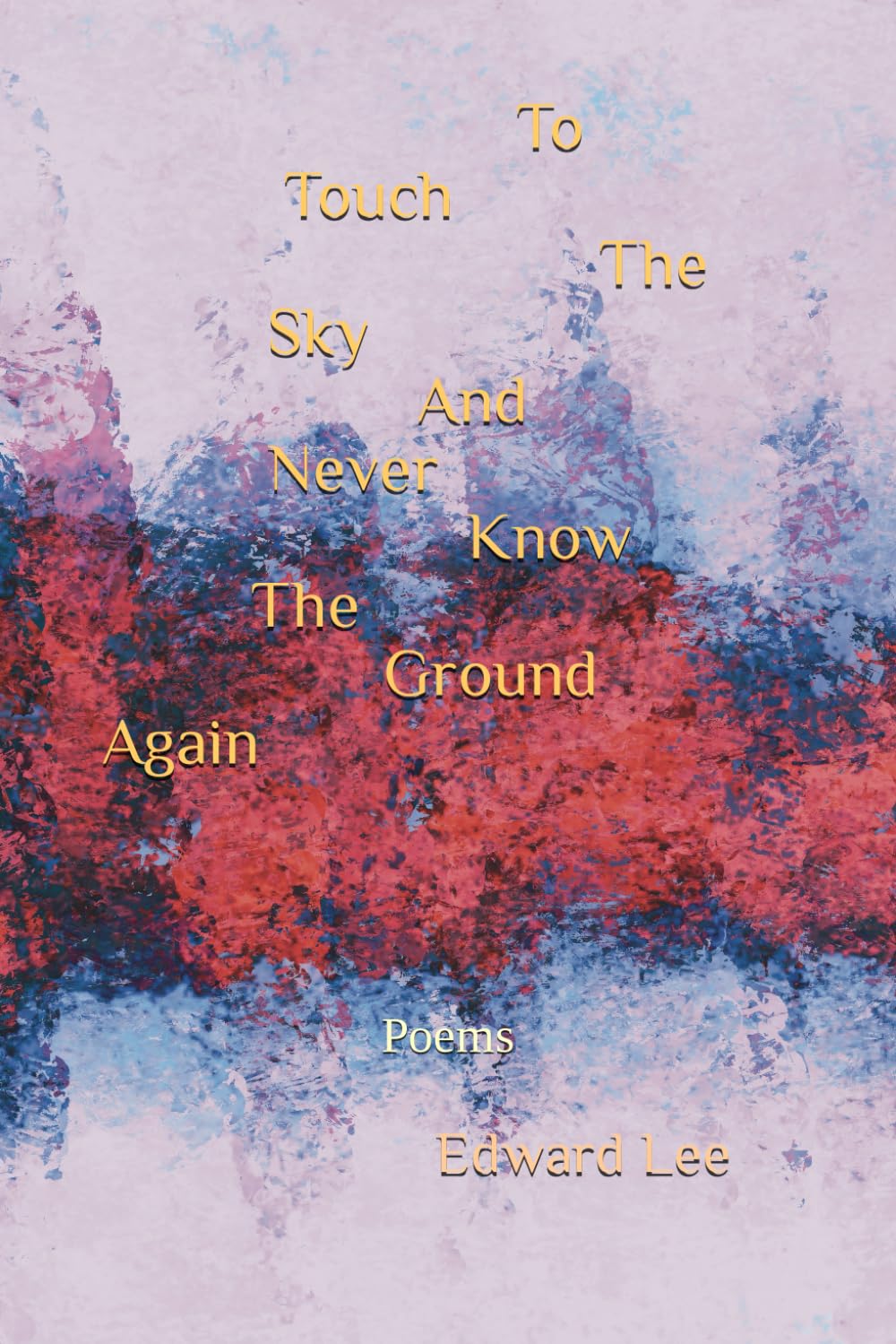 To Touch The Sky And Never Know The Ground Again: Poems