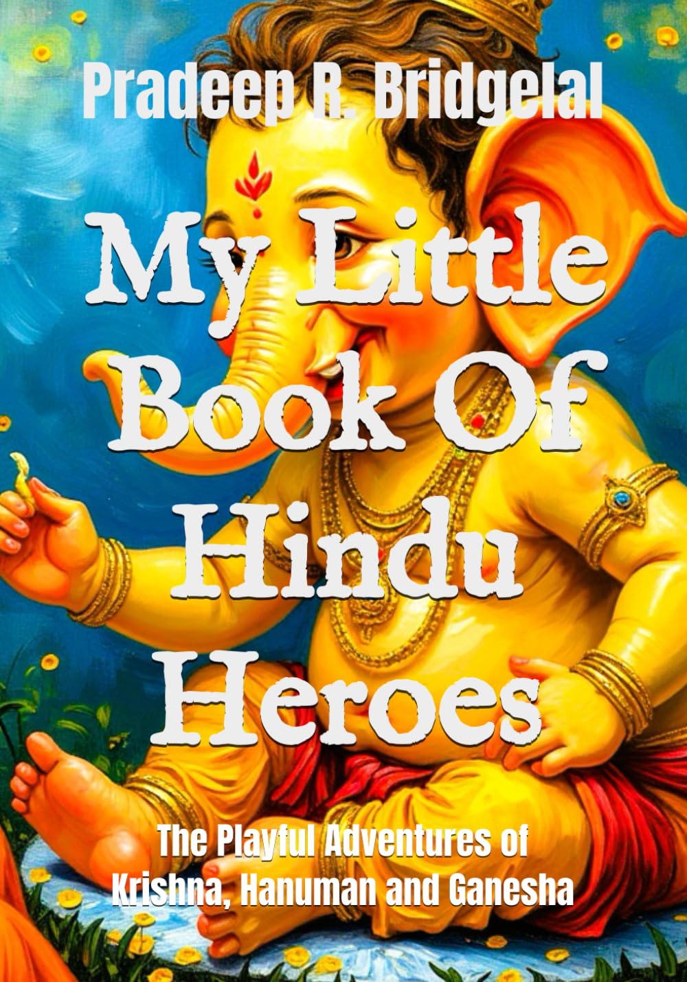 My Little Book Of Hindu Heroes: The Playful Adventures of Krishna, Hanuman and Ganesha (Little Gods & Big Hearts Children’s Book Series)