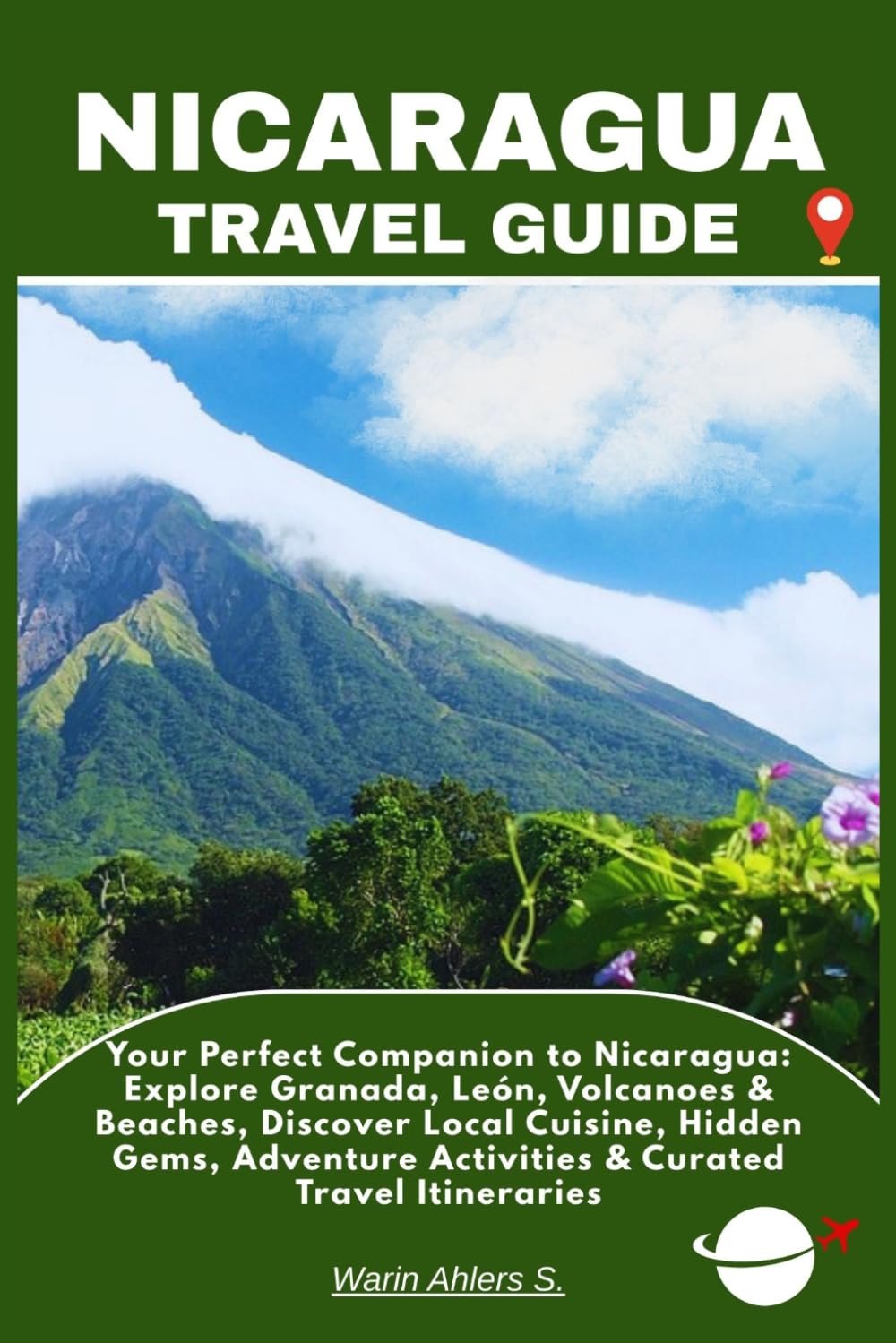 NICARAGUA TRAVEL GUIDE: Your Perfect Companion to Nicaragua: Explore Granada, León, Volcanoes & Beaches, Discover Local Cuisine, Hidden Gems, Adventure Activities & Curated Travel Itineraries
