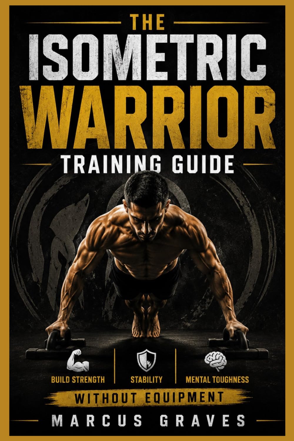 THE ISOMETRIC WARRIOR TRAINING GUIDE: Build Strength, Stability, and Mental Toughness Without Equipment