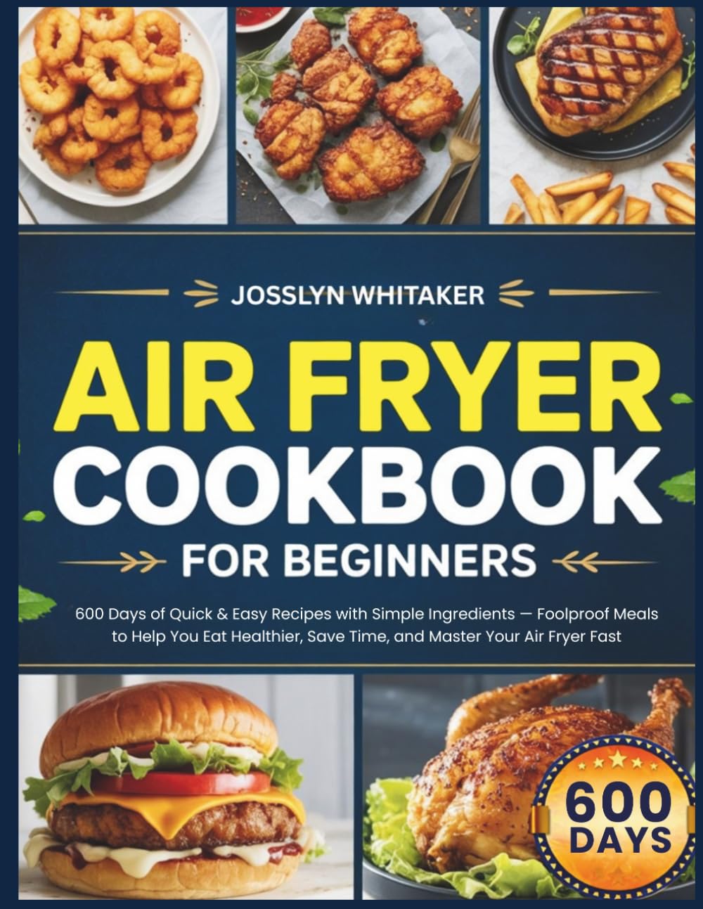 AIR FRYER COOKBOOK FOR BEGINNERS: 600 Days of Quick & Easy Recipes with Simple Ingredients — Foolproof Meals to Help You Eat Healthier, Save Time, and Master Your Air Fryer Fast