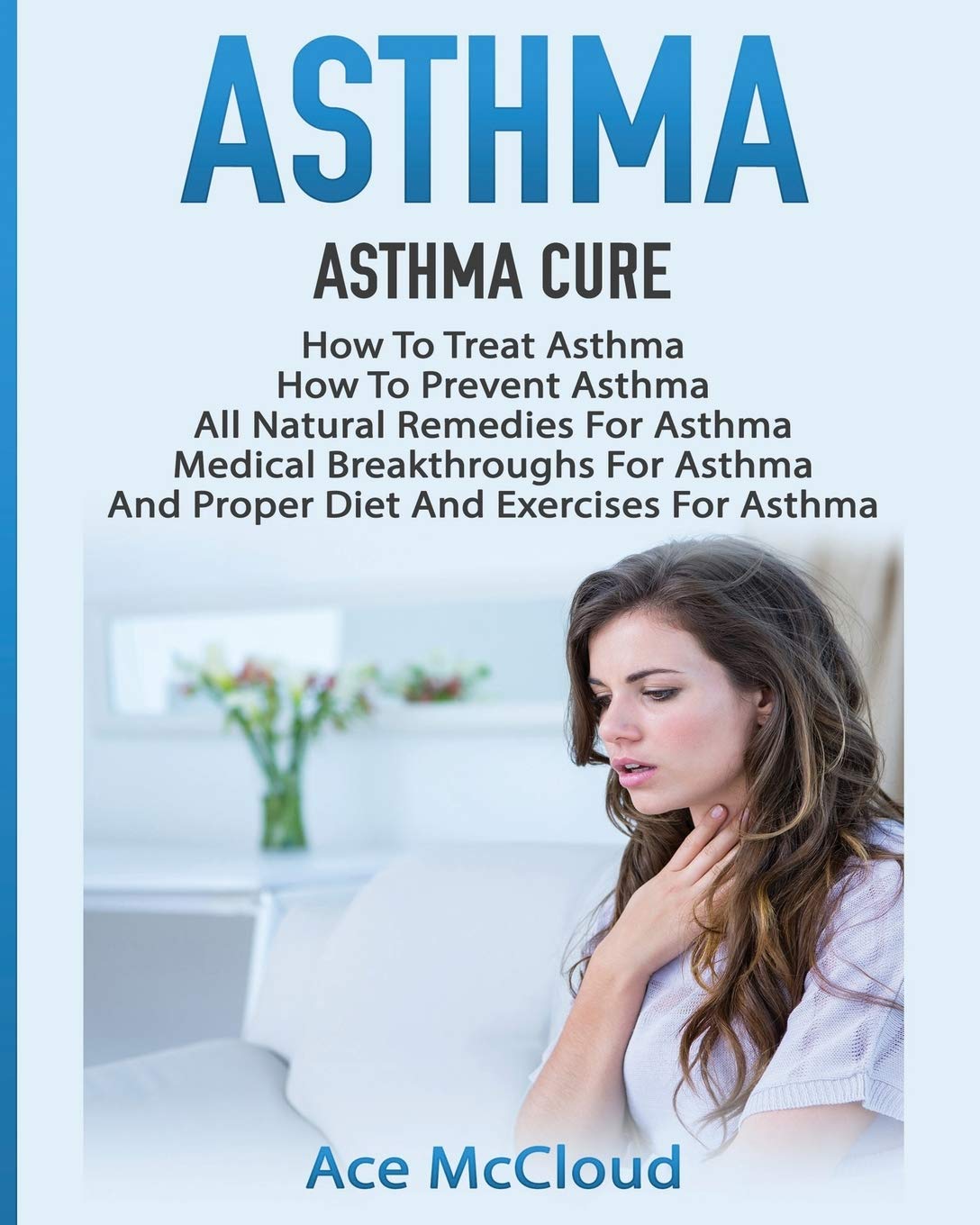 Asthma: Asthma Cure: How To Treat Asthma: How To Prevent Asthma, All Natural Remedies For Asthma, Medical Breakthroughs For Asthma, And Proper Diet ... Breathing Techniques & Medical Solutions) Paperback – March 13, 2017