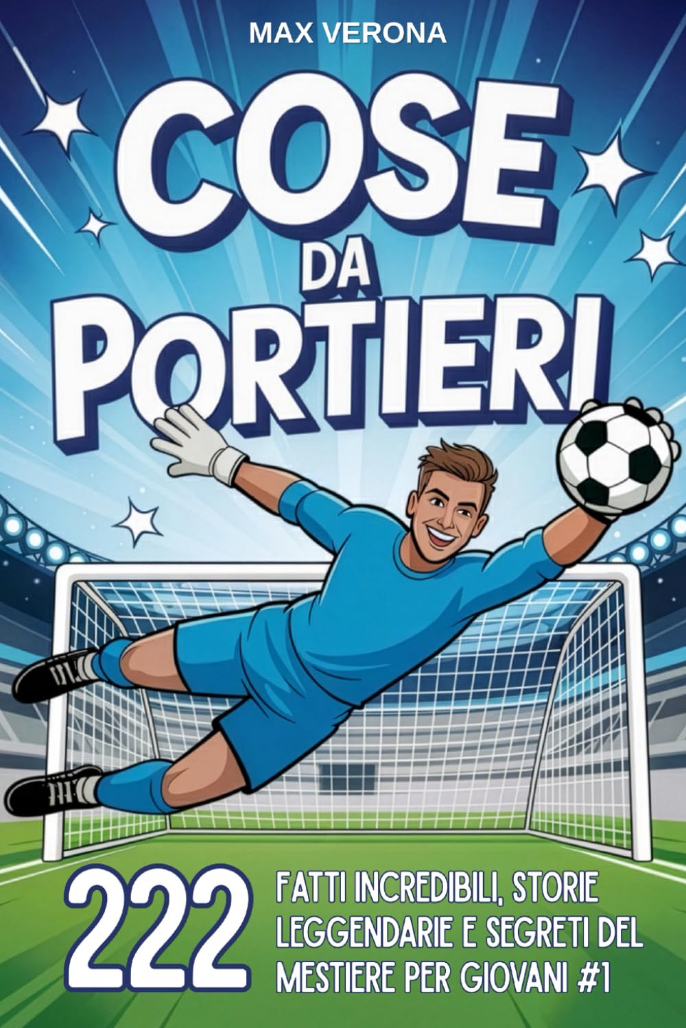 Cose da Portieri - Calcio per Bambini e Ragazzi: 222 Fatti Incredibili, Storie Leggendarie e Segreti del Mestiere per Giovani Numeri 1. con Programmi di Allenamento e Tattiche di Gioco