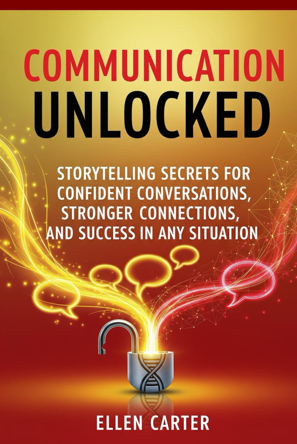 Communication Unlocked: Storytelling Secrets for Confident Conversations, Stronger Connections, and Success in Any Situation