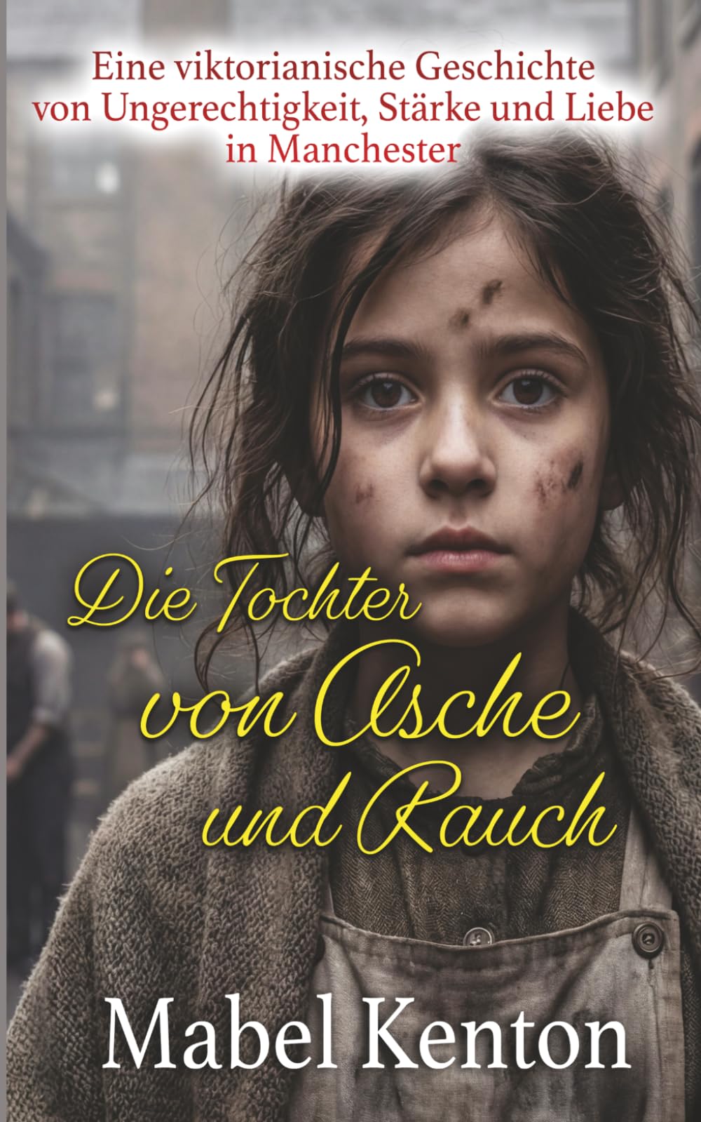 Die Tochter von Asche und Rauch: Eine viktorianische Geschichte von Ungerechtigkeit, Stärke und Liebe in Manchester (Die viktorianische Familiensaga)
