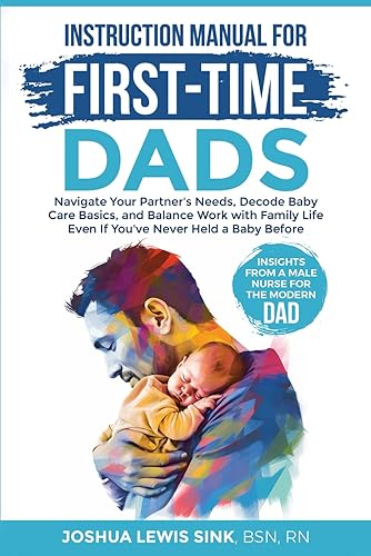 Instruction Manual for First-Time Dads: Navigate You Partner's Needs, Decode Baby Care Basics, and Balance Work with Family Life - Even if You've Never Held a Baby Before