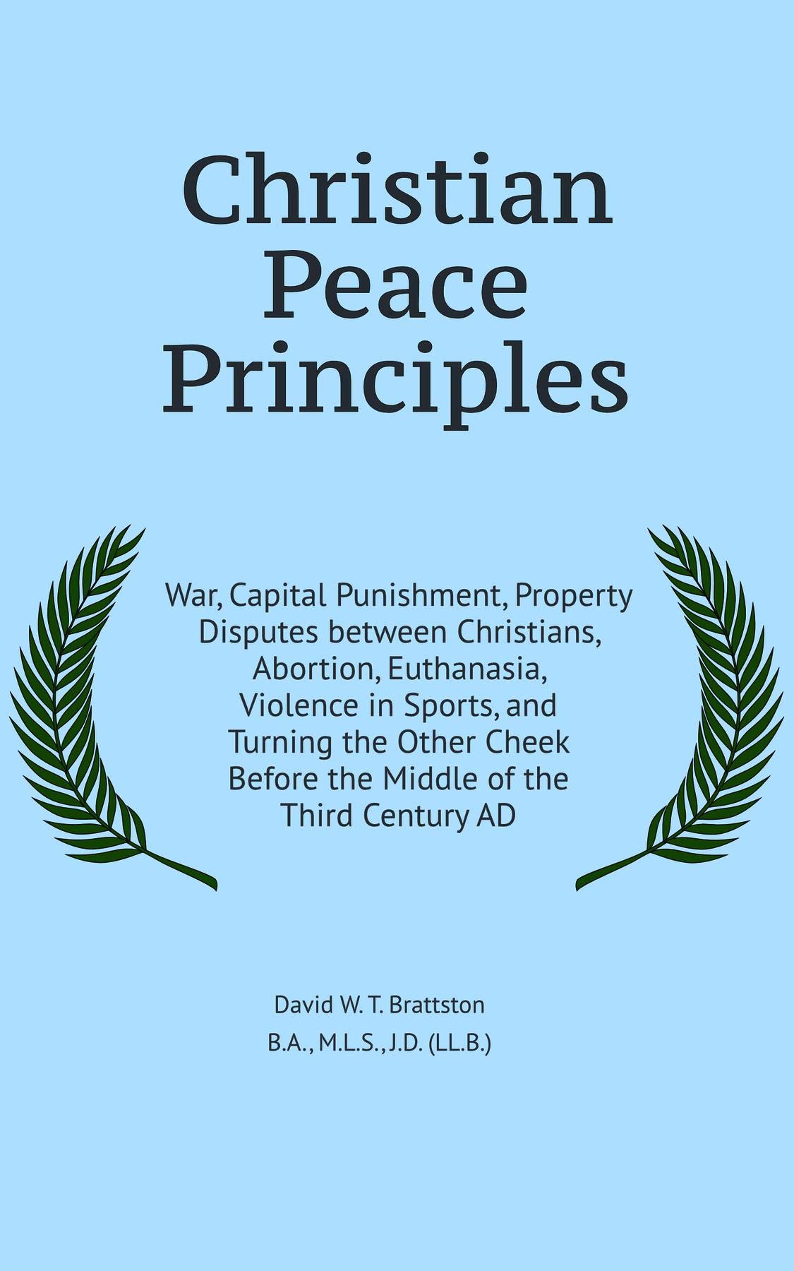 Christian Peace Principles: War, Capital Punishment, Property Disputes between Christians, Abortion, Euthanasia, Violence in Sports, and Turning the Other ... Before the Middle of the Third Century AD