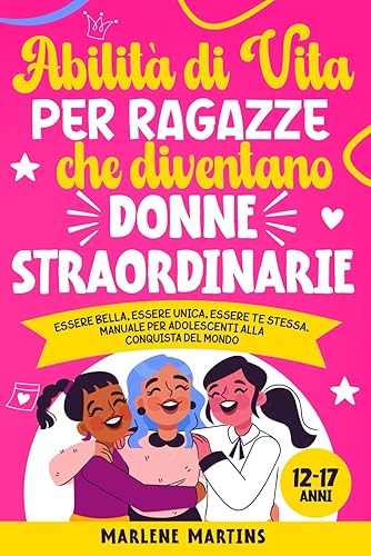ABILITÀ DI VITA PER RAGAZZE CHE DIVENTANO DONNE STRAORDINARIE: Essere bella, essere unica, essere te stessa. Manuale per adolescenti alla conquista del mondo.