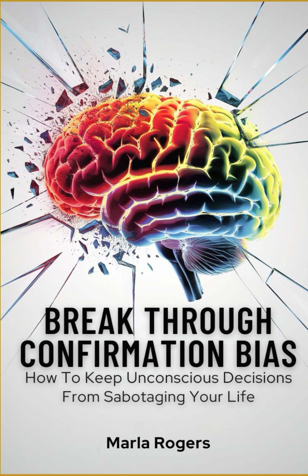 Break Through Confirmation Bias: How to Keep Unconscious Decisions from Sabotaging your Life