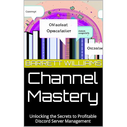 Channel Mastery: Unlocking the Secrets to Profitable Discord Server Management (Discord Domination: Building and Profiting from Thriving Communities)
