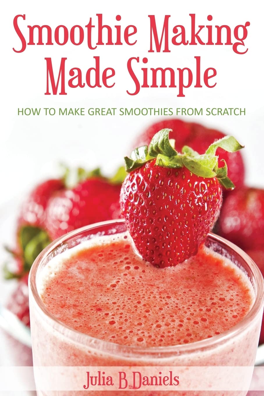 Smoothie Making Made Simple: How to Make Great Smoothies From Scratch