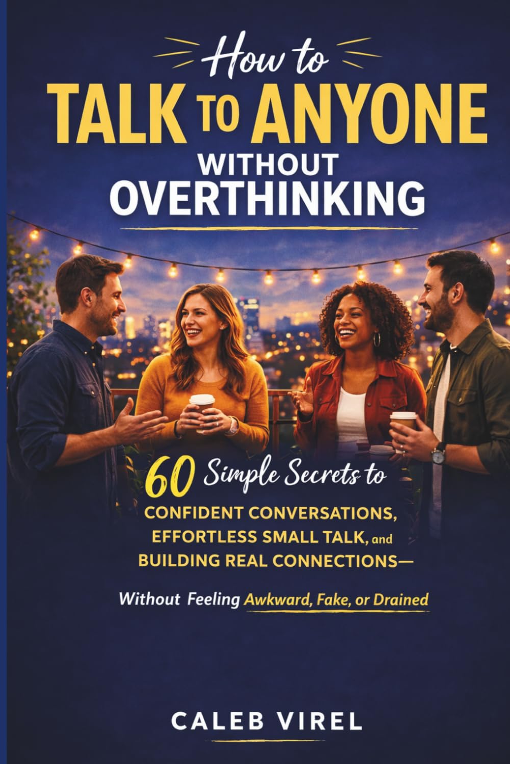 How to Talk to Anyone Without Overthinking: 60 Simple Secrets to Confident Conversations, Effortless Small Talk, and Building Real Connections — Without Feeling Awkward, Fake, or Drained