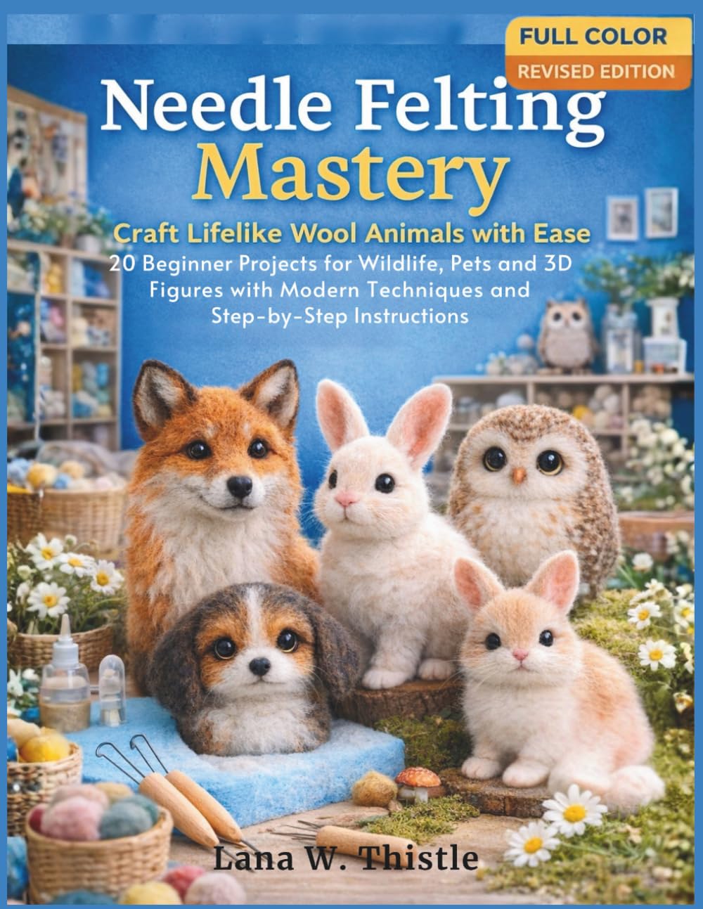 Needle Felting Mastery: Craft Lifelike Wool Animals with Ease: 20 Beginner Projects for Wildlife, Pets, and 3D Figures with Modern techniques and Step-by-Step Instructions