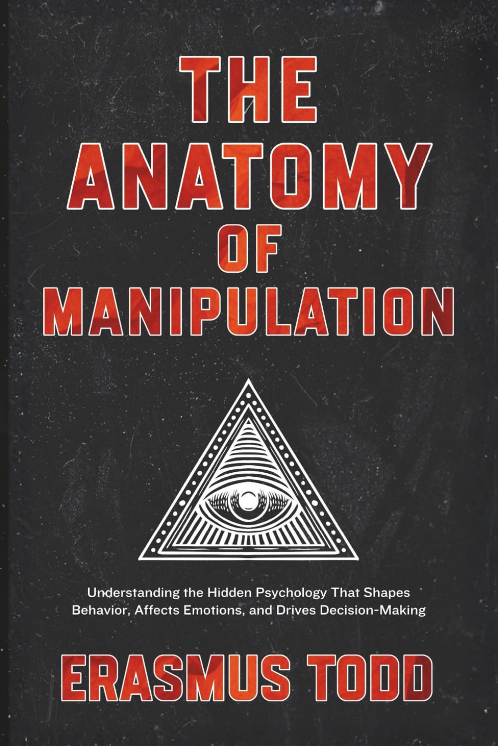 The Anatomy of Manipulation: Understanding the Hidden Psychology That Shapes Behavior, Affects Emotions, and Drives Decision-Making
