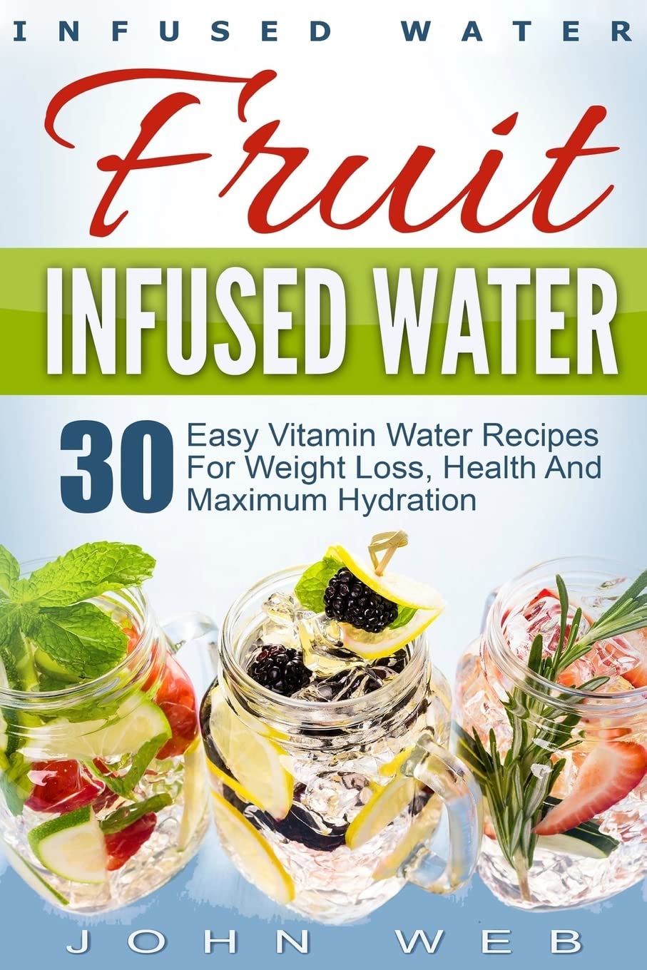 Infused Water: Fruit Infused Water - 30 Easy Vitamin Water Recipes for Weight Loss, Health And Maximum Hydration (Fruit Infusion, Fruit Infused Drinks, Vitamin Water)