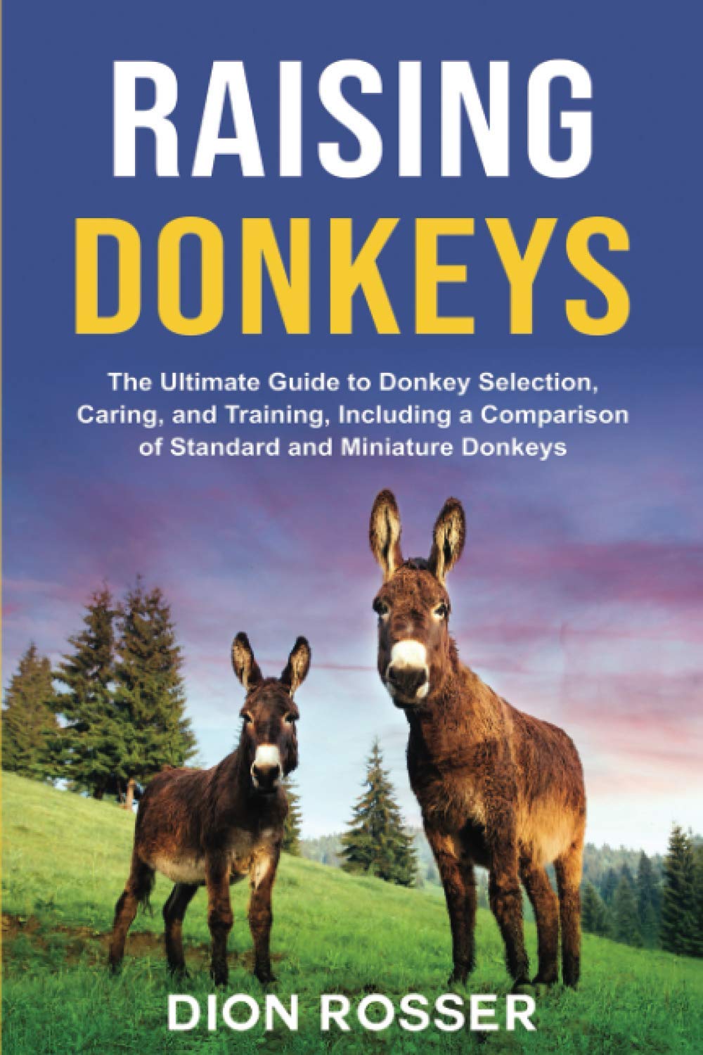 Raising Donkeys: The Ultimate Guide to Donkey Selection, Caring, and Training, Including a Comparison of Standard and Miniature Donkeys: 2 (Raising Livestock)